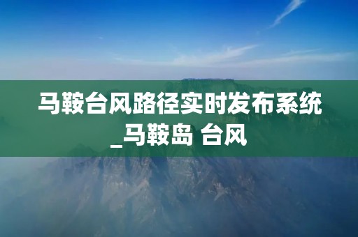 马鞍台风路径实时发布系统_马鞍岛 台风