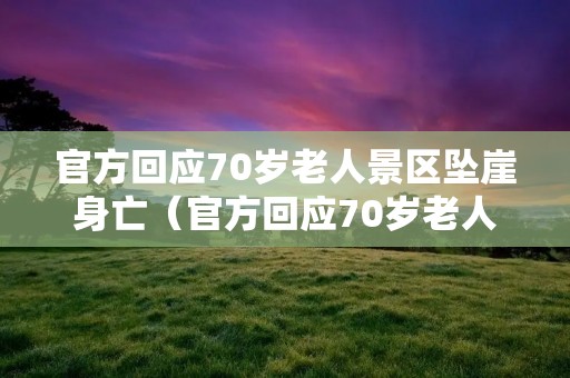 官方回应70岁老人景区坠崖身亡（官方回应70岁老人景区坠崖身亡事件）