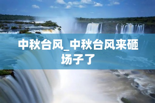 中秋台风_中秋台风来砸场子了