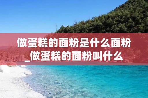 做蛋糕的面粉是什么面粉_做蛋糕的面粉叫什么 做蛋糕的面粉是什么面粉_做蛋糕的面粉叫什么