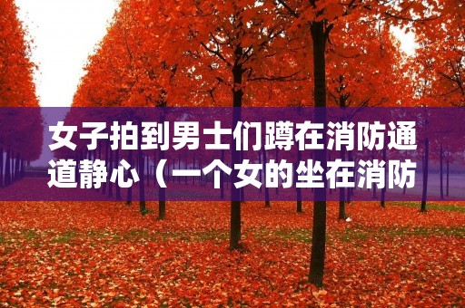 女子拍到男士们蹲在消防通道静心(一个女的坐在消防栓上)
