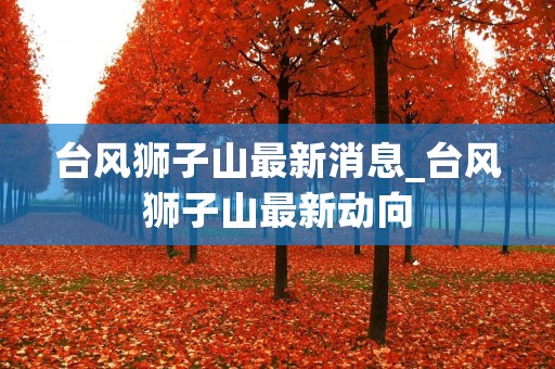 台风狮子山最新消息_台风狮子山最新动向 台风狮子山最新消息_台风狮子山最新动向