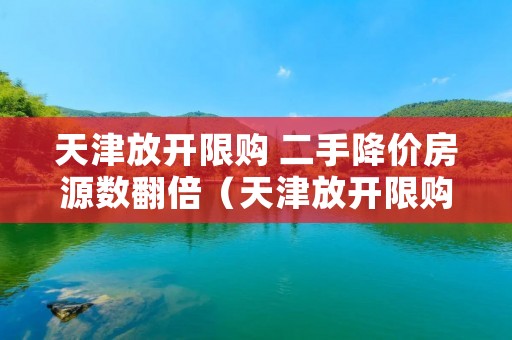 天津放开限购 二手降价房源数翻倍（天津放开限购房价暴涨）