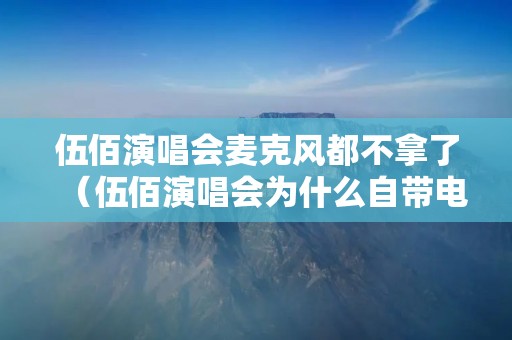 伍佰演唱会麦克风都不拿了(伍佰演唱会为什么自带电风扇)