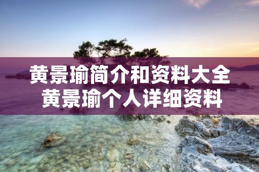 黄景瑜简介和资料大全 黄景瑜个人详细资料