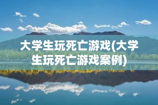 大学生玩死亡游戏(大学生玩死亡游戏案例)