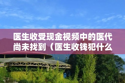 医生收受现金视频中的医代尚未找到(医生收钱犯什么罪)