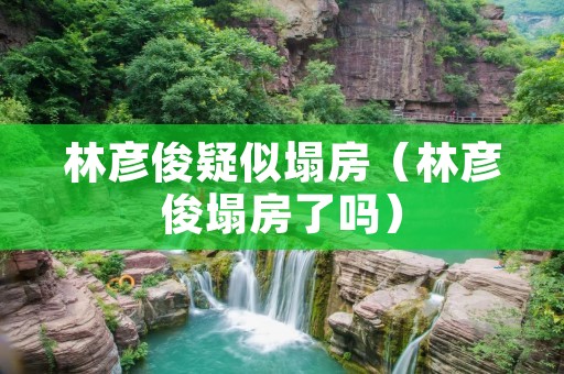 林彦俊疑似塌房(林彦俊塌房了吗)