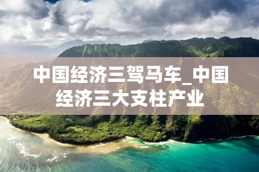 中国经济三驾马车_中国经济三大支柱产业
