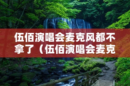 伍佰演唱会麦克风都不拿了（伍佰演唱会麦克风都不拿了是什么歌）