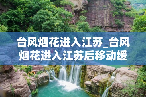 台风烟花进入江苏_台风烟花进入江苏后移动缓慢原因