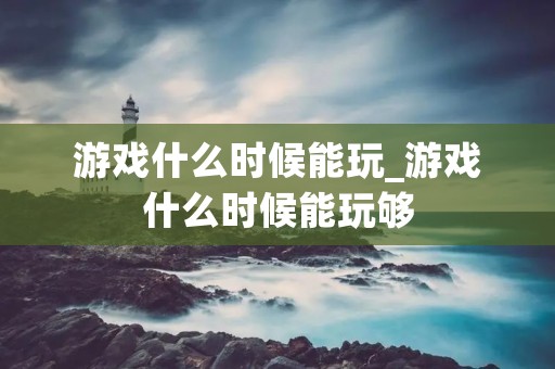 游戏什么时候能玩_游戏什么时候能玩够