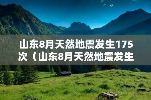 山东8月天然地震发生175次(山东8月天然地震发生175次的原因)
