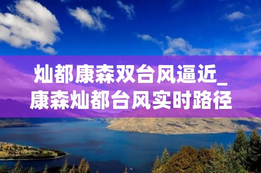 灿都康森双台风逼近_康森灿都台风实时路径 灿都康森双台风逼近_康森灿都台风实时路径