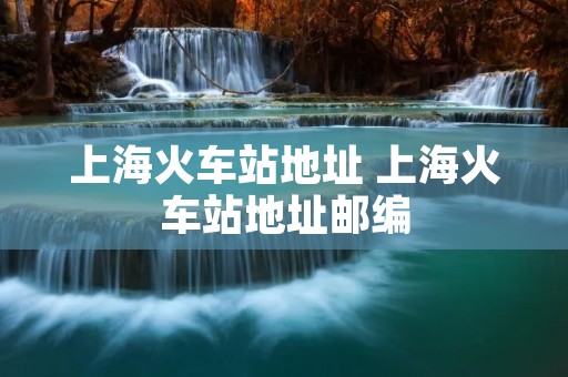 上海火车站地址 上海火车站地址邮编