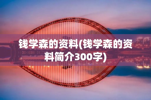 钱学森的资料(钱学森的资料简介300字)