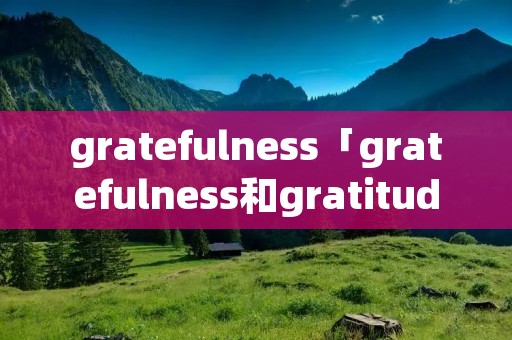 gratefulness「gratefulness和gratitude的区别」