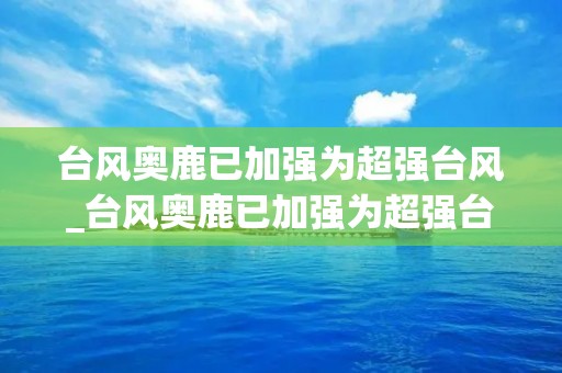 台风奥鹿已加强为超强台风_台风奥鹿已加强为超强台风动向