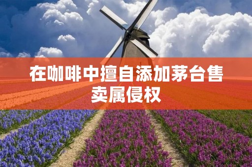 在咖啡中擅自添加茅台售卖属侵权