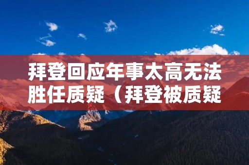 拜登回应年事太高无法胜任质疑(拜登被质疑)