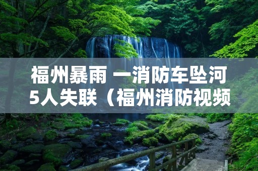 福州暴雨 一消防车坠河5人失联（福州消防视频）