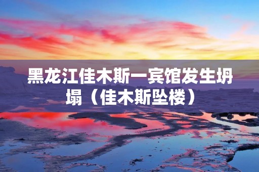 黑龙江佳木斯一宾馆发生坍塌（佳木斯坠楼）