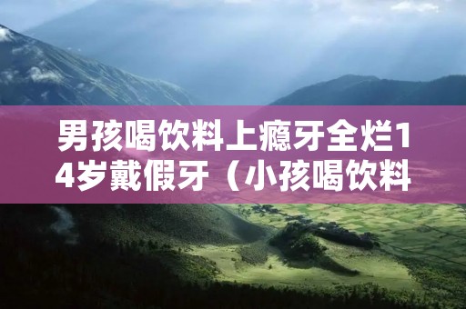 男孩喝饮料上瘾牙全烂14岁戴假牙(小孩喝饮料牙齿的危害图片)