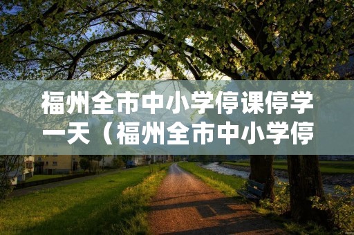 福州全市中小学停课停学一天（福州全市中小学停课停学一天会停课吗）