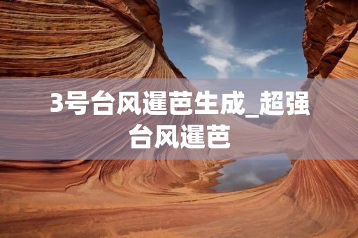 3号台风暹芭生成_超强台风暹芭