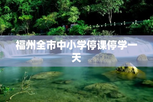 福州全市中小学停课停学一天