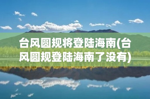 台风圆规将登陆海南(台风圆规登陆海南了没有) 台风圆规将登陆海南(台风圆规登陆海南了没有)
