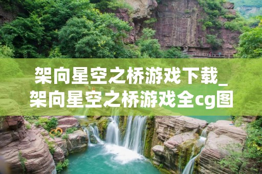 架向星空之桥游戏下载_架向星空之桥游戏全cg图包