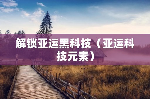 解锁亚运黑科技(亚运科技元素)