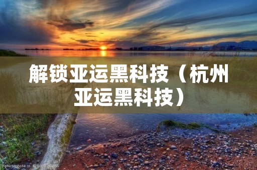 解锁亚运黑科技(杭州亚运黑科技)