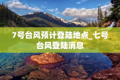 7号台风预计登陆地点_七号台风登陆消息