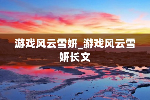 游戏风云雪妍_游戏风云雪妍长文 游戏风云雪妍_游戏风云雪妍长文