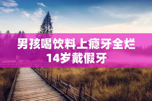 男孩喝饮料上瘾牙全烂14岁戴假牙