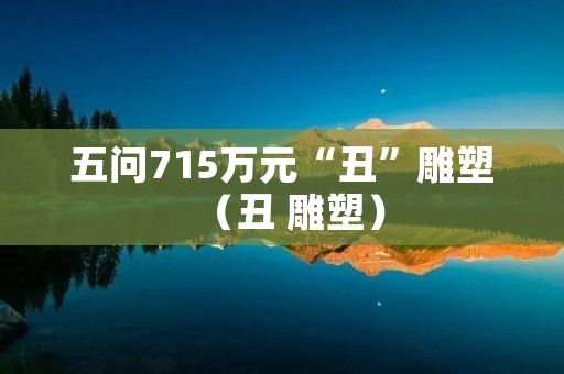 五问715万元“丑”雕塑(丑 雕塑)
