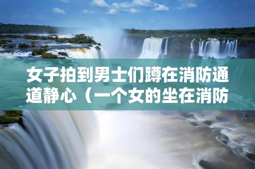 女子拍到男士们蹲在消防通道静心(一个女的坐在消防栓上)