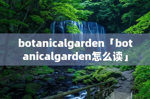 botanicalgarden「botanicalgarden怎么读」 botanicalgarden「botanicalgarden怎么读」