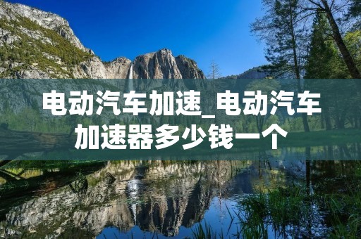 电动汽车加速_电动汽车加速器多少钱一个