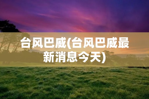 台风巴威(台风巴威最新消息今天) 台风巴威(台风巴威最新消息今天)