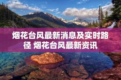 烟花台风最新消息及实时路径 烟花台风最新资讯 烟花台风最新消息及实时路径 烟花台风最新资讯
