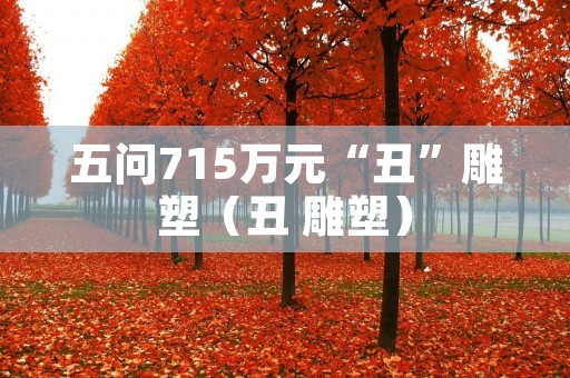 五问715万元“丑”雕塑(丑 雕塑)