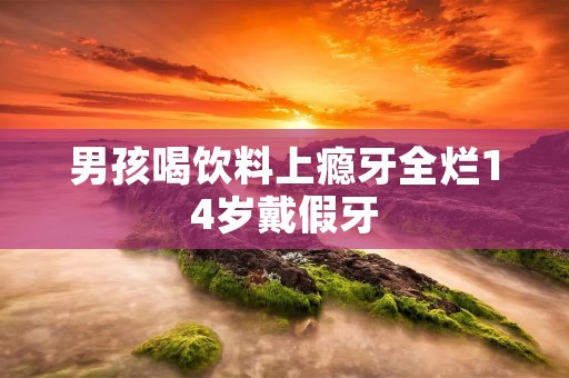 男孩喝饮料上瘾牙全烂14岁戴假牙