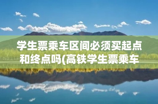 学生票乘车区间必须买起点和终点吗(高铁学生票乘车区间必须买起点和终点吗)