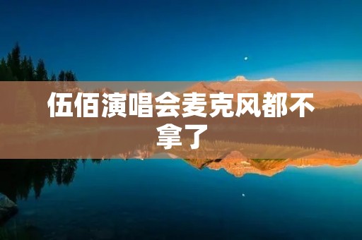伍佰演唱会麦克风都不拿了