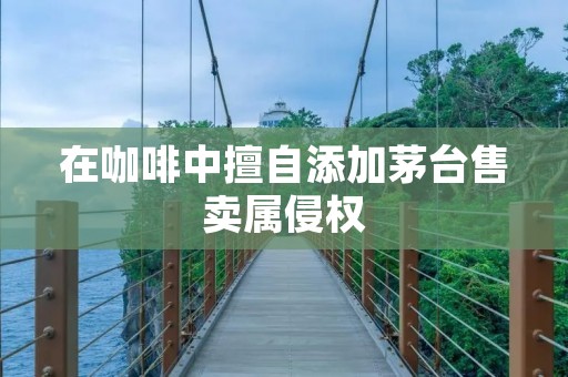 在咖啡中擅自添加茅台售卖属侵权