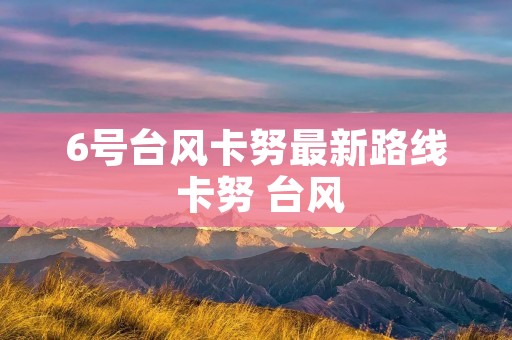 6号台风卡努最新路线 卡努 台风