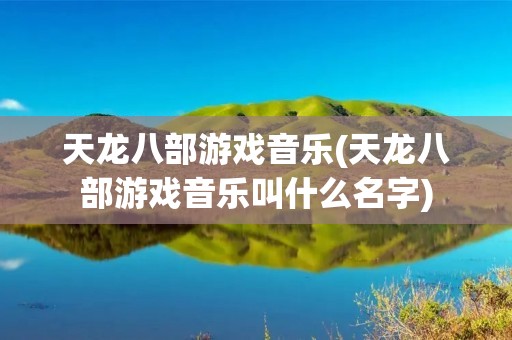 天龙八部游戏音乐(天龙八部游戏音乐叫什么名字)